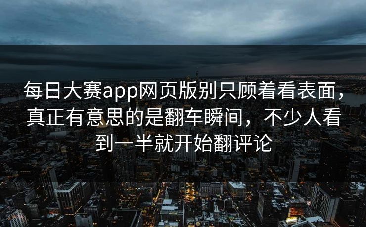 每日大赛app网页版别只顾着看表面,真正有意思的是翻车瞬间,不少人看到一半就开始翻评论 每日大赛app网页版别只顾着看表面,真正有意思的是翻车瞬间,不少人看到一半就开始翻评论