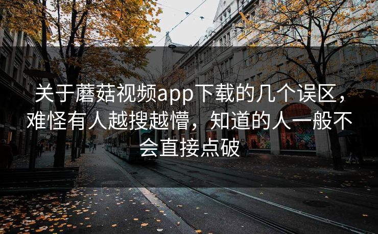 关于蘑菇视频app下载的几个误区,难怪有人越搜越懵,知道的人一般不会直接点破 关于蘑菇视频app下载的几个误区,难怪有人越搜越懵,知道的人一般不会直接点破