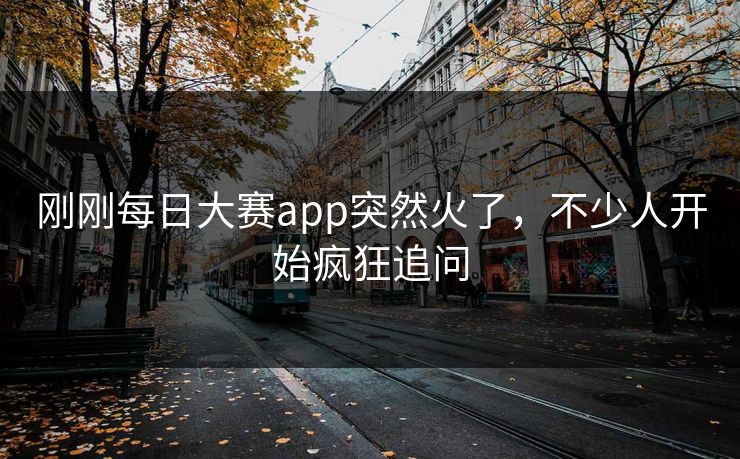 刚刚每日大赛app突然火了,不少人开始疯狂追问 刚刚每日大赛app突然火了,不少人开始疯狂追问