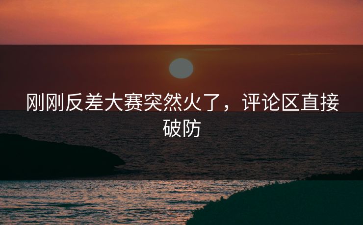 刚刚反差大赛突然火了，评论区直接破防