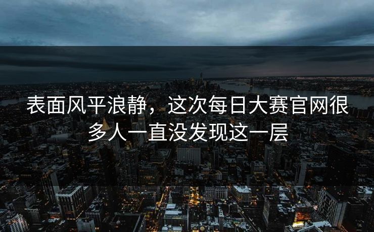 表面风平浪静,这次每日大赛官网很多人一直没发现这一层 表面风平浪静,这次每日大赛官网很多人一直没发现这一层