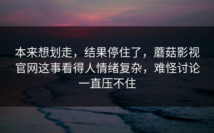 本来想划走,结果停住了,蘑菇影视官网这事看得人情绪复杂,难怪讨论一直压不住 本来想划走,结果停住了,蘑菇影视官网这事看得人情绪复杂,难怪讨论一直压不住