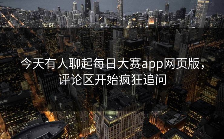 今天有人聊起每日大赛app网页版，评论区开始疯狂追问