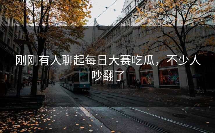刚刚有人聊起每日大赛吃瓜，不少人吵翻了