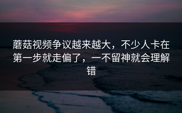 蘑菇视频争议越来越大,不少人卡在第一步就走偏了,一不留神就会理解错 蘑菇视频争议越来越大,不少人卡在第一步就走偏了,一不留神就会理解错