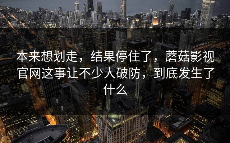 本来想划走,结果停住了,蘑菇影视官网这事让不少人破防,到底发生了什么 本来想划走,结果停住了,蘑菇影视官网这事让不少人破防,到底发生了什么