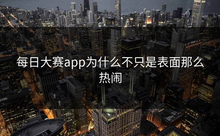 每日大赛app为什么不只是表面那么热闹 每日大赛app为什么不只是表面那么热闹