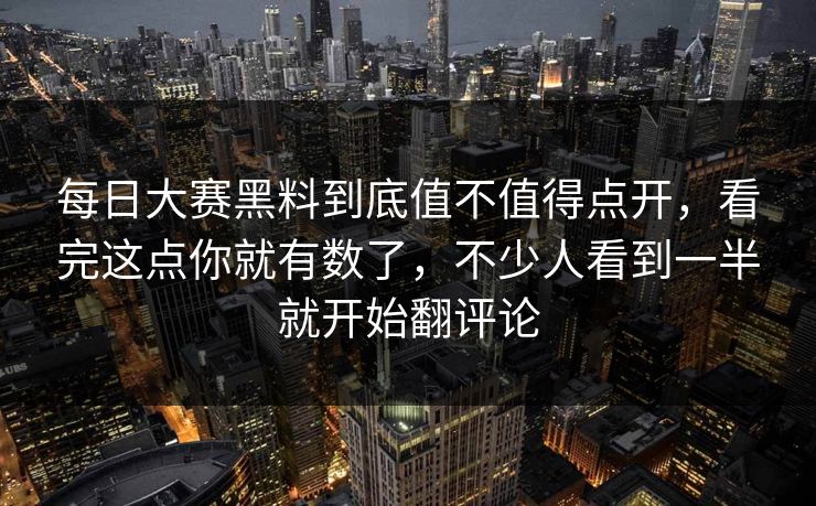 每日大赛黑料到底值不值得点开，看完这点你就有数了，不少人看到一半就开始翻评论