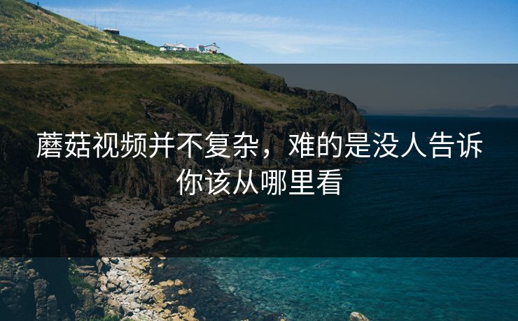 蘑菇视频并不复杂,难的是没人告诉你该从哪里看 蘑菇视频并不复杂,难的是没人告诉你该从哪里看