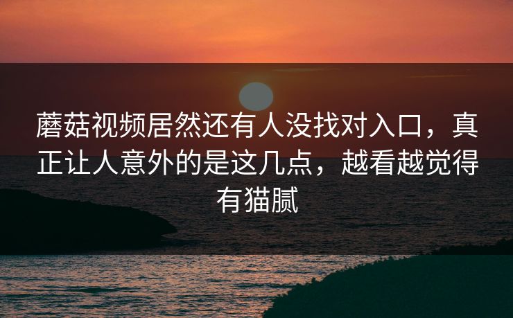 蘑菇视频居然还有人没找对入口，真正让人意外的是这几点，越看越觉得有猫腻