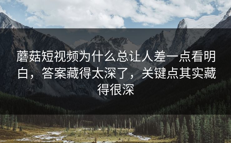 蘑菇短视频为什么总让人差一点看明白,答案藏得太深了,关键点其实藏得很深 蘑菇短视频为什么总让人差一点看明白,答案藏得太深了,关键点其实藏得很深