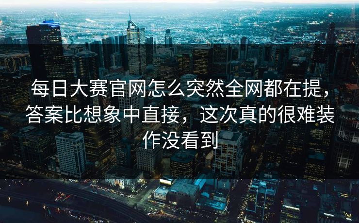 每日大赛官网怎么突然全网都在提,答案比想象中直接,这次真的很难装作没看到 每日大赛官网怎么突然全网都在提,答案比想象中直接,这次真的很难装作没看到