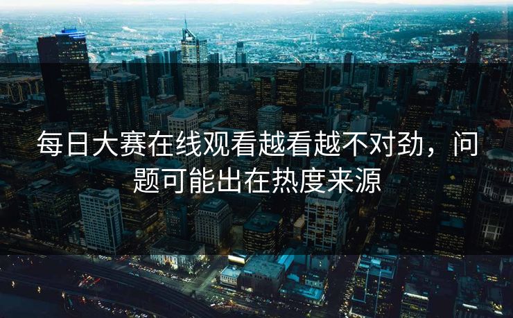 每日大赛在线观看越看越不对劲，问题可能出在热度来源