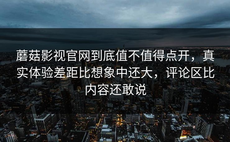蘑菇影视官网到底值不值得点开,真实体验差距比想象中还大,评论区比内容还敢说 蘑菇影视官网到底值不值得点开,真实体验差距比想象中还大,评论区比内容还敢说