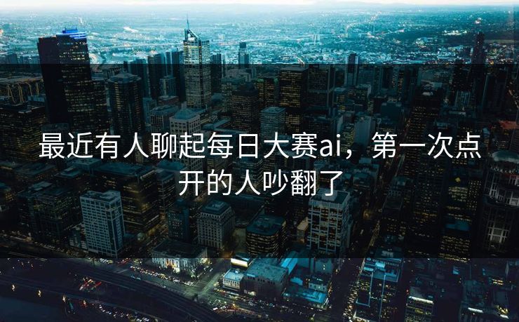 最近有人聊起每日大赛ai,第一次点开的人吵翻了 最近有人聊起每日大赛ai,第一次点开的人吵翻了