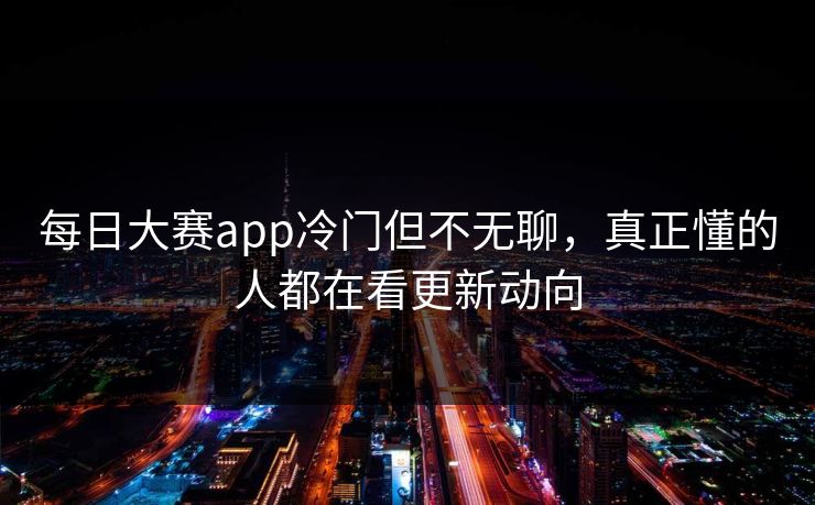 每日大赛app冷门但不无聊，真正懂的人都在看更新动向