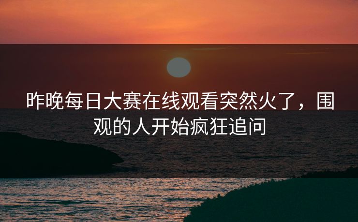 昨晚每日大赛在线观看突然火了，围观的人开始疯狂追问