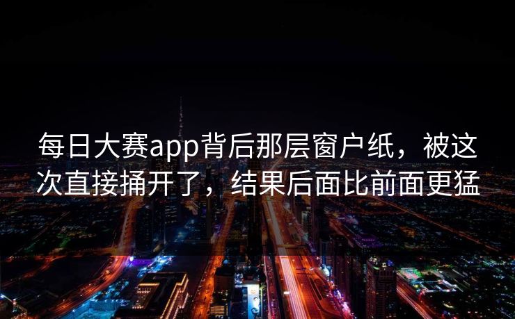 每日大赛app背后那层窗户纸,被这次直接捅开了,结果后面比前面更猛 每日大赛app背后那层窗户纸,被这次直接捅开了,结果后面比前面更猛