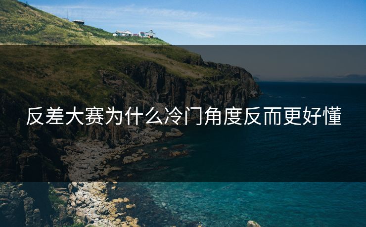 反差大赛为什么冷门角度反而更好懂 反差大赛为什么冷门角度反而更好懂