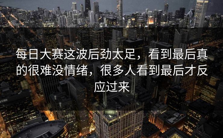 每日大赛这波后劲太足,看到最后真的很难没情绪,很多人看到最后才反应过来 每日大赛这波后劲太足,看到最后真的很难没情绪,很多人看到最后才反应过来