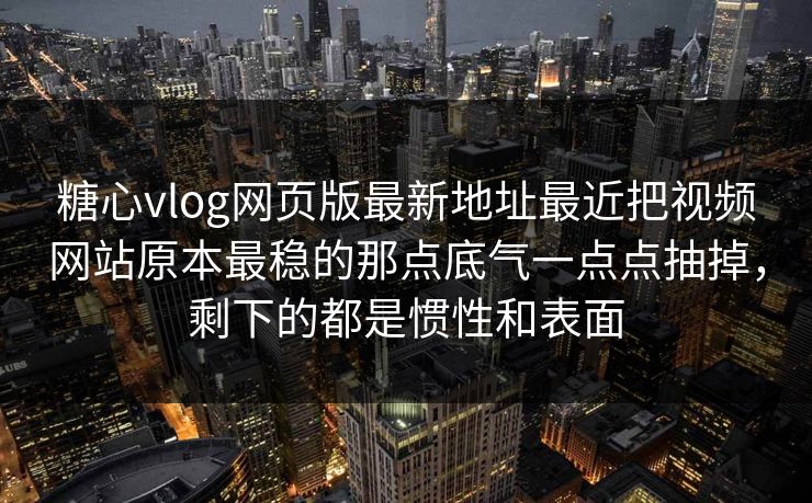 糖心vlog网页版最新地址最近把视频网站原本最稳的那点底气一点点抽掉,剩下的都是惯性和表面 糖心vlog网页版最新地址最近把视频网站原本最稳的那点底气一点点抽掉,剩下的都是惯性和表面