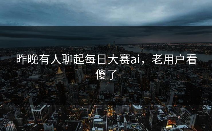 昨晚有人聊起每日大赛ai,老用户看傻了 昨晚有人聊起每日大赛ai,老用户看傻了