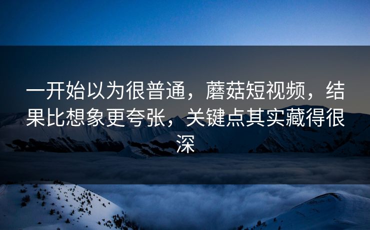 一开始以为很普通，蘑菇短视频，结果比想象更夸张，关键点其实藏得很深