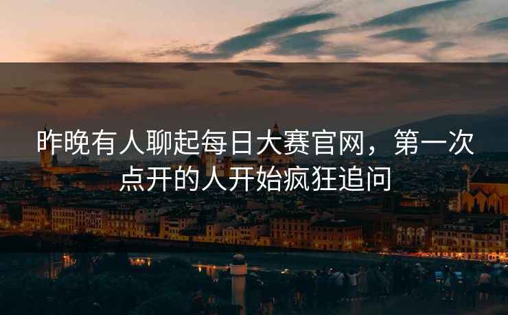 昨晚有人聊起每日大赛官网，第一次点开的人开始疯狂追问
